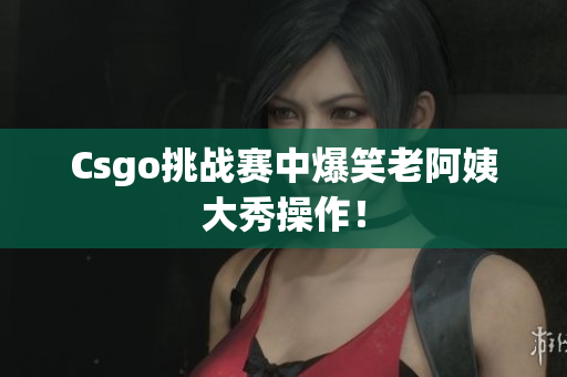 Csgo挑战赛中爆笑老阿姨大秀操作！