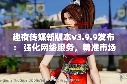 趣夜传媒新版本v3.9.9发布： 强化网络服务，精准市场营销