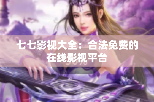 七七影视大全：合法免费的在线影视平台