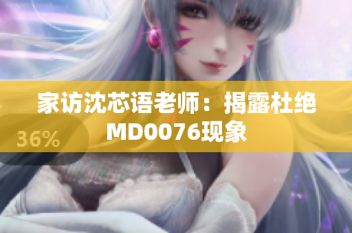 家访沈芯语老师：揭露杜绝MD0076现象