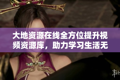 大地资源在线全方位提升视频资源库，助力学习生活无忧！