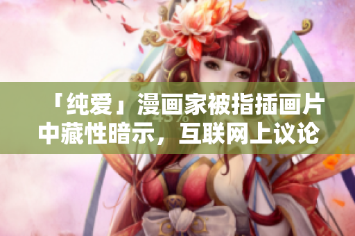 「纯爱」漫画家被指插画片中藏性暗示，互联网上议论纷纷