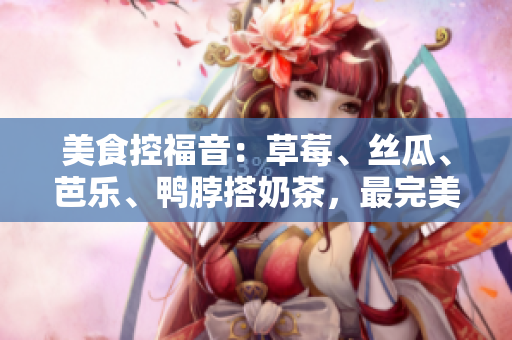 美食控福音：草莓、丝瓜、芭乐、鸭脖搭奶茶，最完美的搭配!