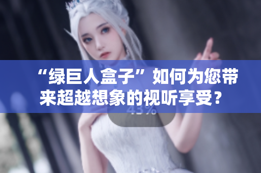 “绿巨人盒子”如何为您带来超越想象的视听享受？