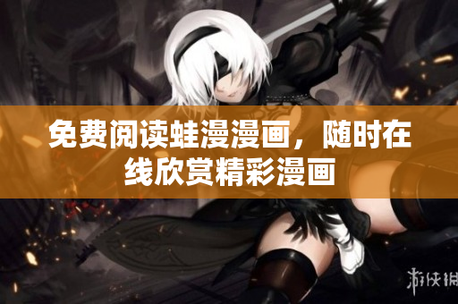 免费阅读蛙漫漫画，随时在线欣赏精彩漫画