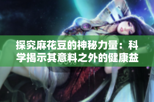 探究麻花豆的神秘力量：科学揭示其意料之外的健康益处