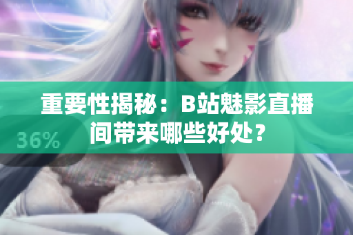 重要性揭秘：B站魅影直播间带来哪些好处？