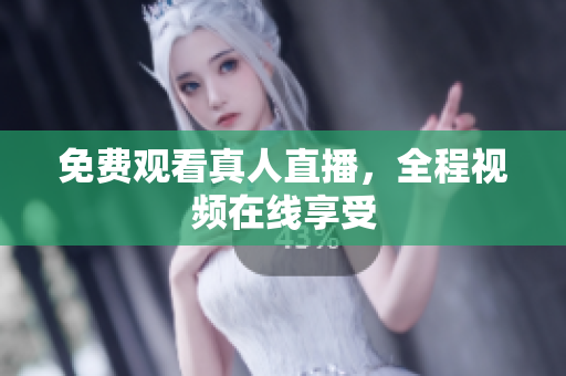 免费观看真人直播，全程视频在线享受