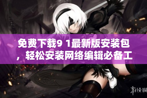 免费下载9 1最新版安装包，轻松安装网络编辑必备工具