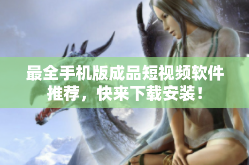 最全手机版成品短视频软件推荐，快来下载安装！
