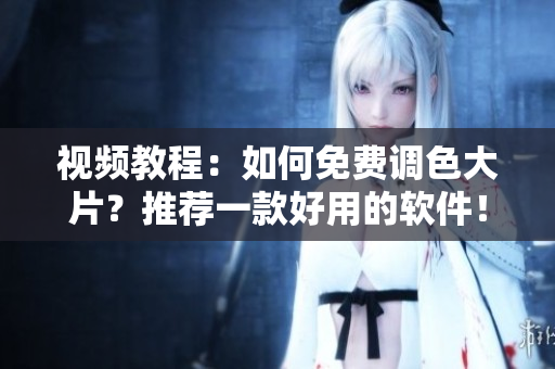 视频教程：如何免费调色大片？推荐一款好用的软件！