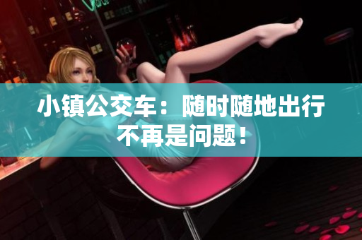 小镇公交车：随时随地出行不再是问题！