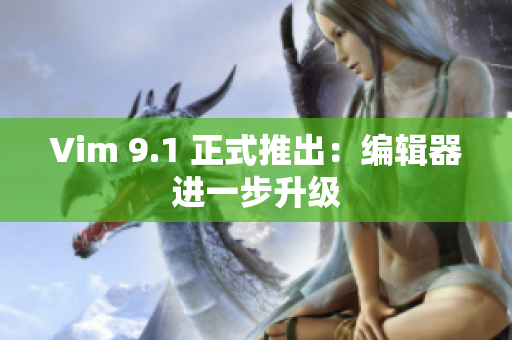 Vim 9.1 正式推出：编辑器进一步升级