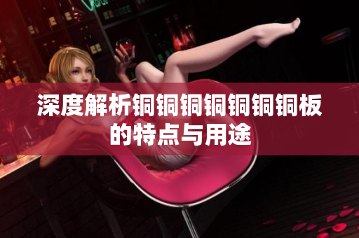 深度解析铜铜铜铜铜铜铜板的特点与用途