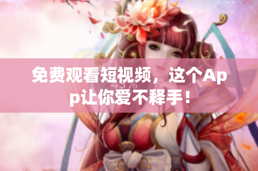 免费观看短视频，这个App让你爱不释手！