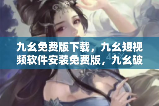九幺免费版下载，九幺短视频软件安装免费版，九幺破解下载键接，九幺软件下载安装，九幺下载----hwicoZOKHRPV