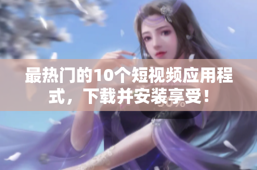 最热门的10个短视频应用程式，下载并安装享受！
