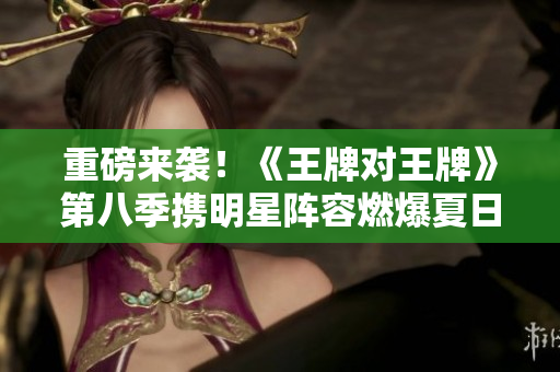 重磅来袭！《王牌对王牌》第八季携明星阵容燃爆夏日