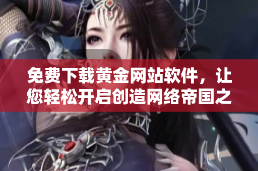 免费下载黄金网站软件，让您轻松开启创造网络帝国之旅！