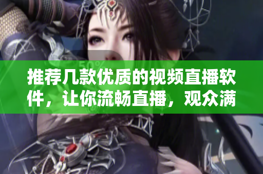 推荐几款优质的视频直播软件，让你流畅直播，观众满意！