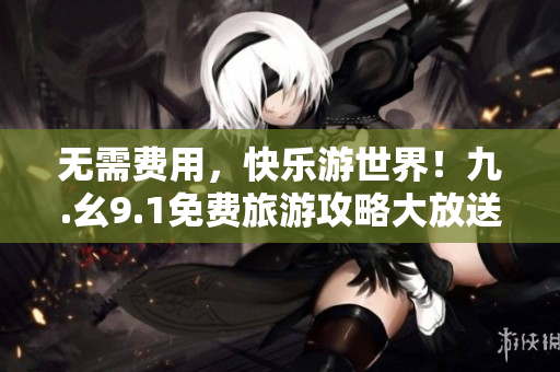 无需费用，快乐游世界！九.幺9.1免费旅游攻略大放送
