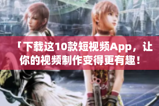 「下载这10款短视频App，让你的视频制作变得更有趣！」