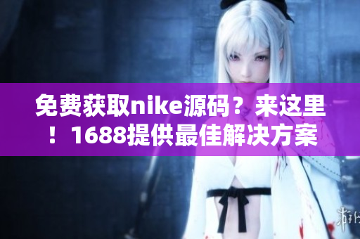 免费获取nike源码？来这里！1688提供最佳解决方案！