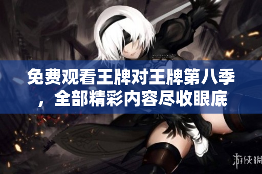 免费观看王牌对王牌第八季，全部精彩内容尽收眼底