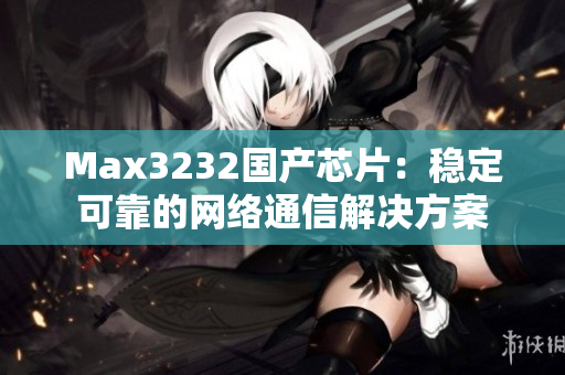 Max3232国产芯片：稳定可靠的网络通信解决方案