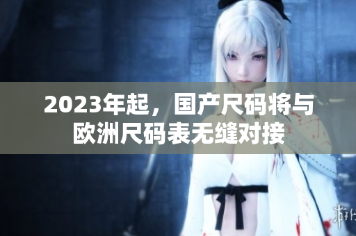 2023年起，国产尺码将与欧洲尺码表无缝对接