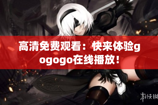 高清免费观看：快来体验gogogo在线播放！