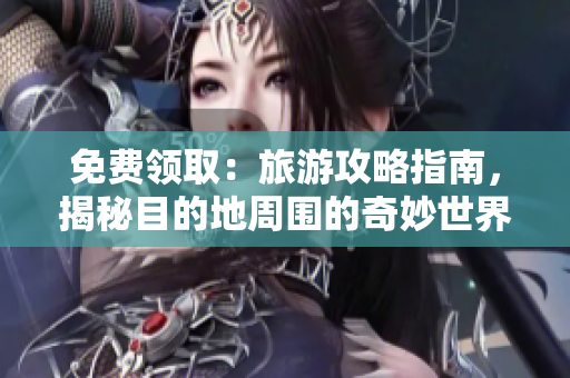 免费领取：旅游攻略指南，揭秘目的地周围的奇妙世界