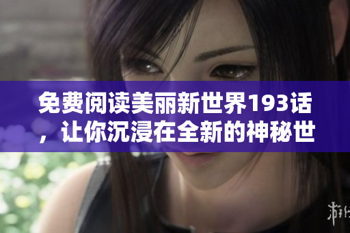 免费阅读美丽新世界193话，让你沉浸在全新的神秘世界中!