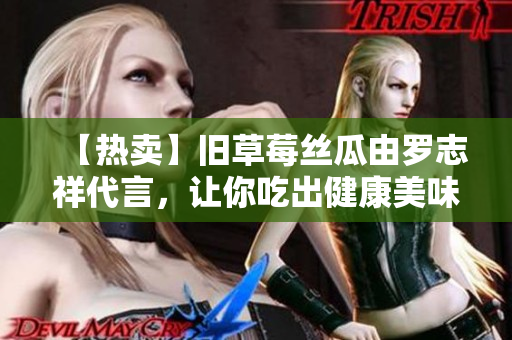 【热卖】旧草莓丝瓜由罗志祥代言，让你吃出健康美味！