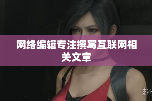 网络编辑专注撰写互联网相关文章