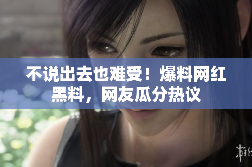 不说出去也难受！爆料网红黑料，网友瓜分热议