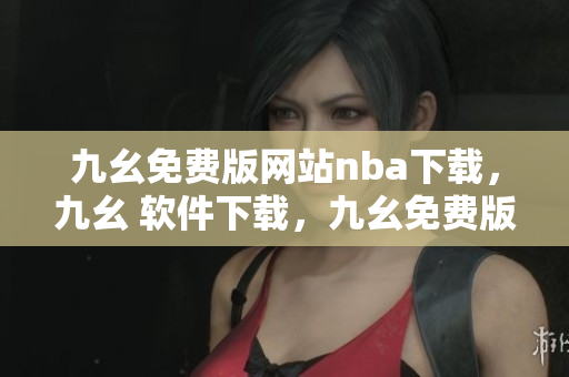 九幺免费版网站nba下载，九幺 软件下载，九幺免费版下载，九幺短视频软件安装免费版，九幺破解下载键接----cWkxURC6df7i