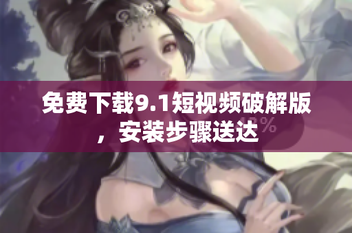 免费下载9.1短视频破解版，安装步骤送达