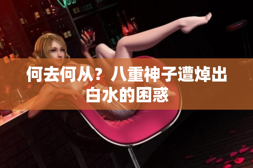 何去何从？八重神子遭焯出白水的困惑