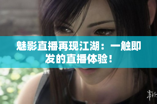 魅影直播再现江湖：一触即发的直播体验！