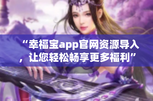 “幸福宝app官网资源导入，让您轻松畅享更多福利”