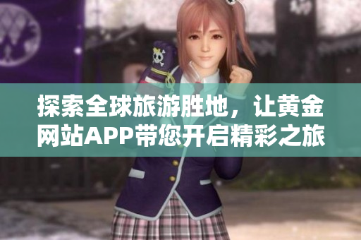 探索全球旅游胜地，让黄金网站APP带您开启精彩之旅！
