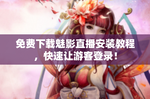 免费下载魅影直播安装教程，快速让游客登录！