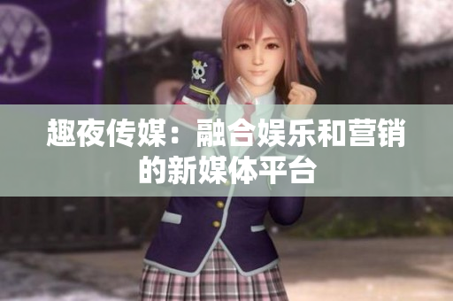 趣夜传媒：融合娱乐和营销的新媒体平台