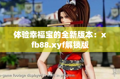 体验幸福宝的全新版本：xfb88.xyf解锁版