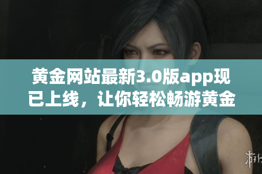 黄金网站最新3.0版app现已上线，让你轻松畅游黄金网络世界