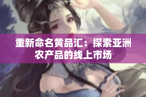 重新命名黄品汇：探索亚洲农产品的线上市场