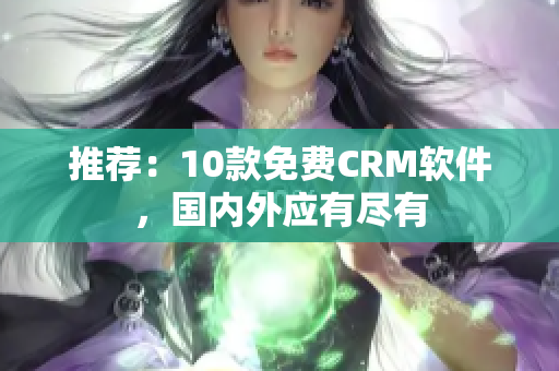 推荐：10款免费CRM软件，国内外应有尽有