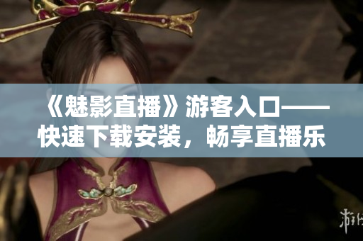 《魅影直播》游客入口——快速下载安装，畅享直播乐趣！