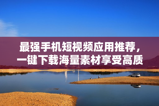 最强手机短视频应用推荐，一键下载海量素材享受高质量视频编辑体验